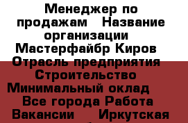 Менеджер по продажам › Название организации ­ Мастерфайбр-Киров › Отрасль предприятия ­ Строительство › Минимальный оклад ­ 1 - Все города Работа » Вакансии   . Иркутская обл.